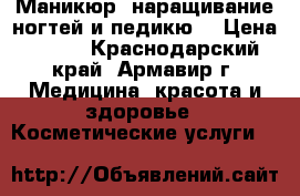 Маникюр, наращивание ногтей и педикю. › Цена ­ 200 - Краснодарский край, Армавир г. Медицина, красота и здоровье » Косметические услуги   